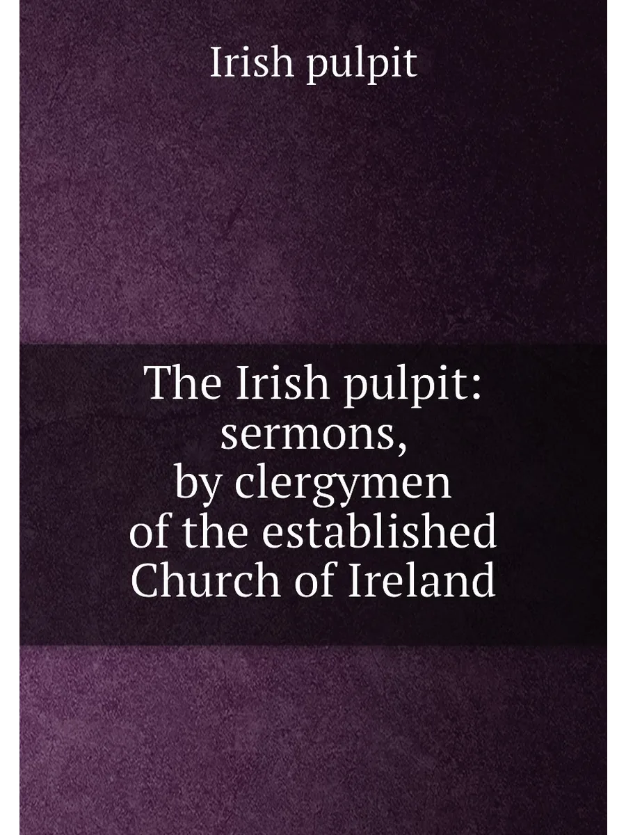 The Irish pulpit: sermons, by clergymen of the estab...