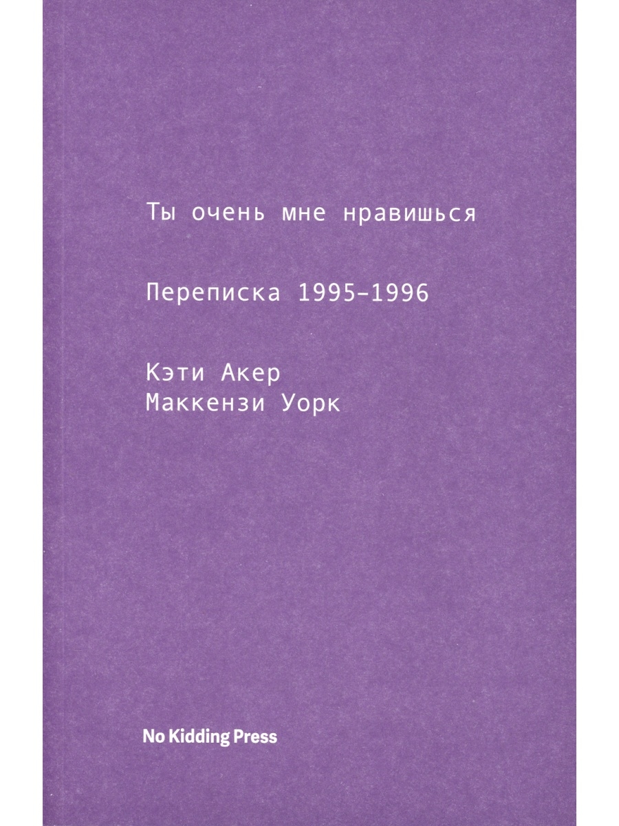 Кэти Акер и др. Ты очень мне нравишься. Переписка 1995-1996 No Kidding  Press 54336537 купить в интернет-магазине Wildberries